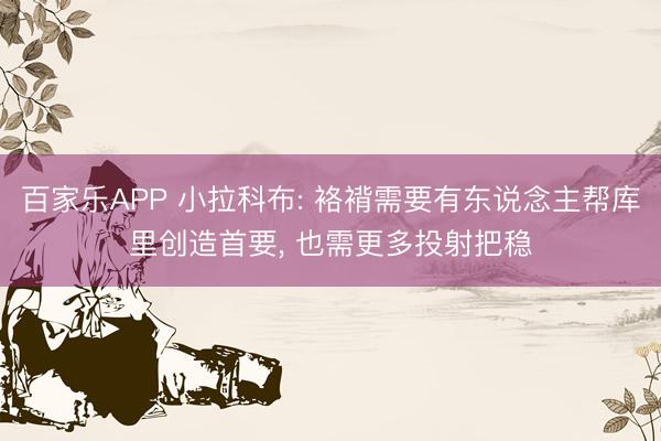 百家乐APP 小拉科布: 袼褙需要有东说念主帮库里创造首要, 也需更多投射把稳