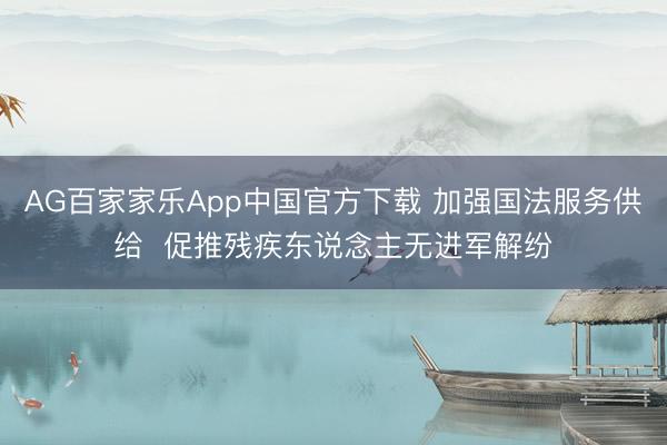 AG百家家乐App中国官方下载 加强国法服务供给  促推残疾东说念主无进军解纷