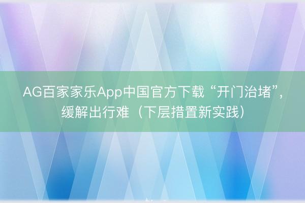 AG百家家乐App中国官方下载 “开门治堵”,缓解出行难(下层措置新实践)