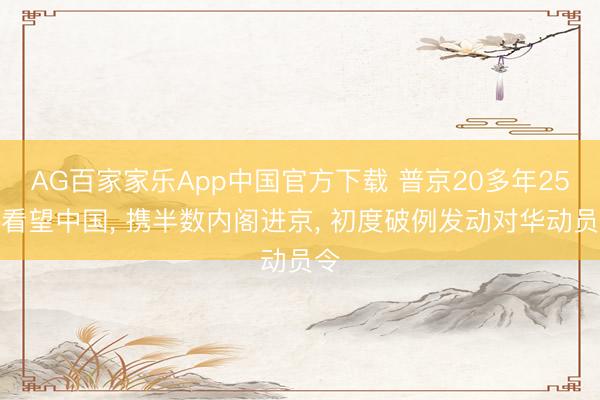 AG百家家乐App中国官方下载 普京20多年25次看望中国, 携半数内阁进京, 初度破例发动对华动员令