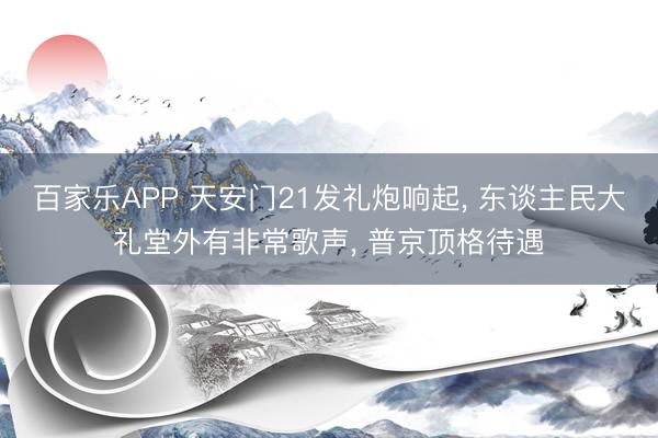 百家乐APP 天安门21发礼炮响起, 东谈主民大礼堂外有非常歌声, 普京顶格待遇