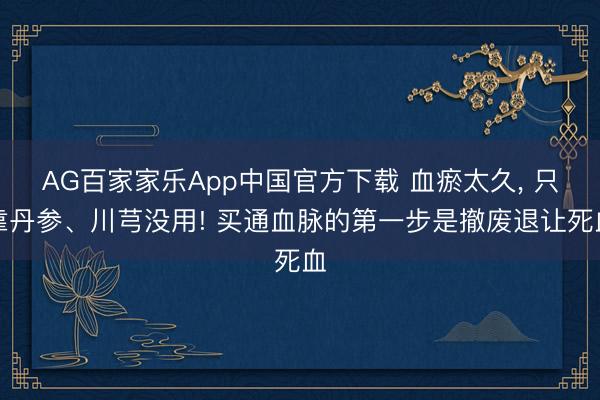 AG百家家乐App中国官方下载 血瘀太久, 只靠丹参、川芎没用! 买通血脉的第一步是撤废退让死血