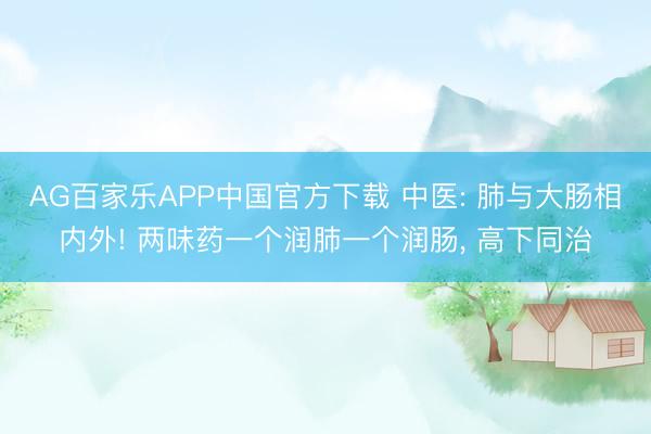 AG百家乐APP中国官方下载 中医: 肺与大肠相内外! 两味药一个润肺一个润肠， 高下同治