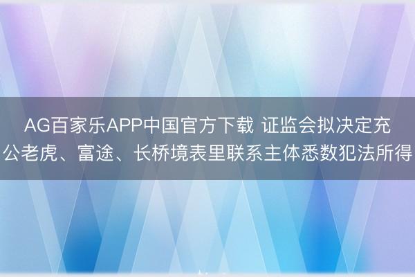 AG百家乐APP中国官方下载 证监会拟决定充公老虎、富途、长桥境表里联系主体悉数犯法所得