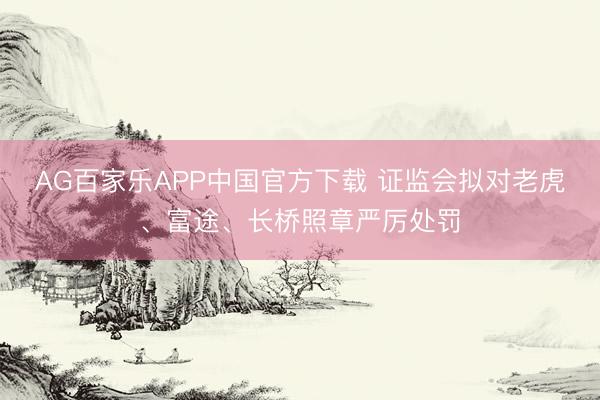 AG百家乐APP中国官方下载 证监会拟对老虎、富途、长桥照章严厉处罚