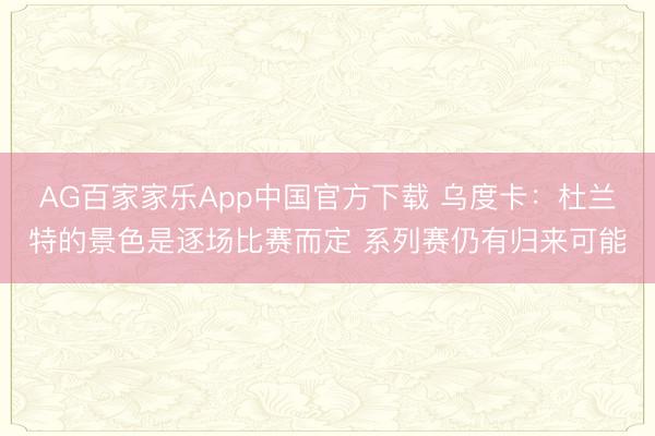 AG百家家乐App中国官方下载 乌度卡:杜兰特的景色是逐场比赛而定 系列赛仍有归来可能