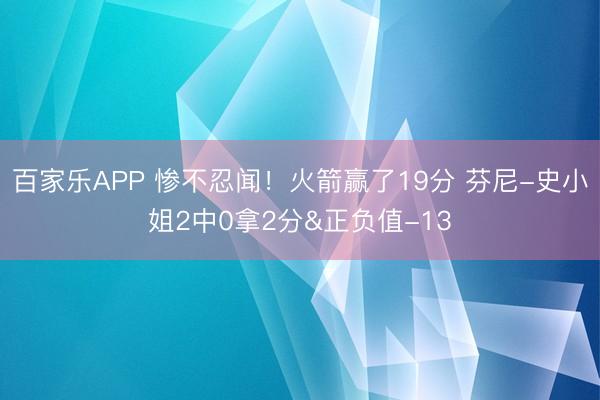 百家乐APP 惨不忍闻！火箭赢了19分 芬尼-史小姐2中0拿2分&正负值-13