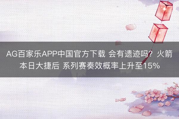 AG百家乐APP中国官方下载 会有遗迹吗?火箭本日大捷后 系列赛奏效概率上升至15%