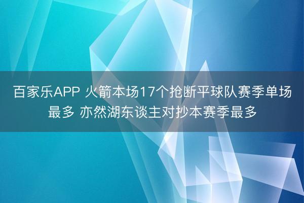 百家乐APP 火箭本场17个抢断平球队赛季单场最多 亦然湖东谈主对抄本赛季最多