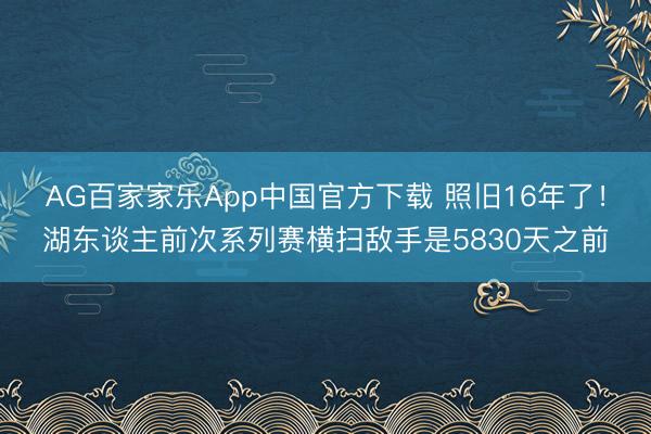 AG百家家乐App中国官方下载 照旧16年了!湖东谈主前次系列赛横扫敌手是5830天之前