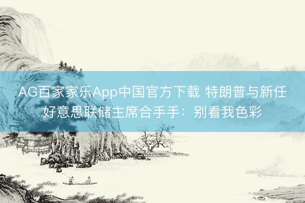 AG百家家乐App中国官方下载 特朗普与新任好意思联储主席合手手:别看我色彩