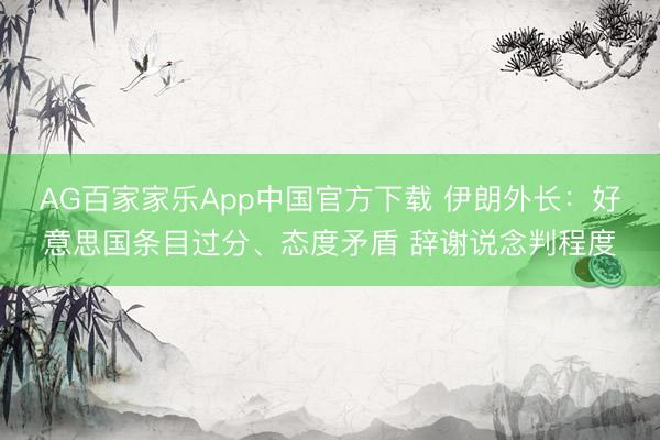 AG百家家乐App中国官方下载 伊朗外长:好意思国条目过分、态度矛盾 辞谢说念判程度