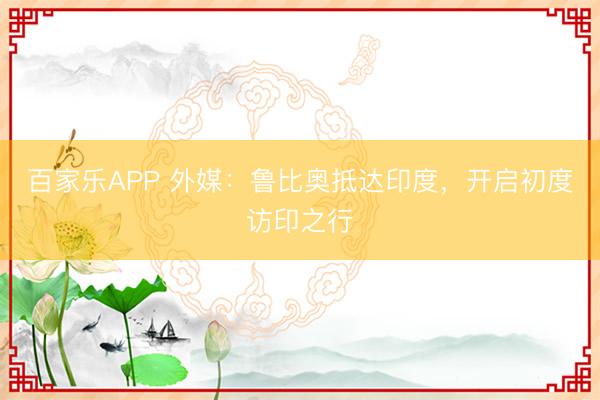 百家乐APP 外媒:鲁比奥抵达印度,开启初度访印之行