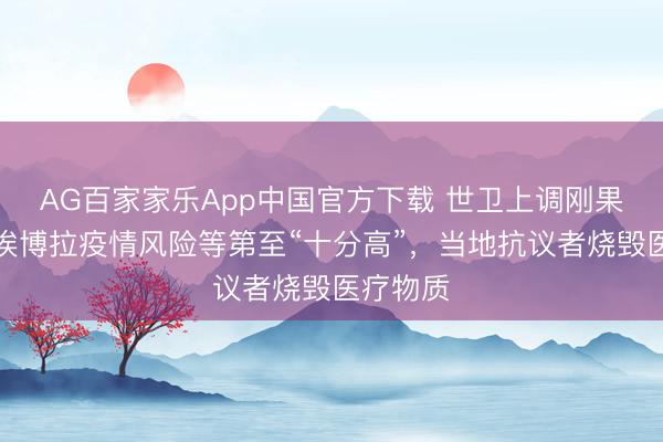 AG百家家乐App中国官方下载 世卫上调刚果(金)埃博拉疫情风险等第至“十分高”,当地抗议者烧毁医疗物质