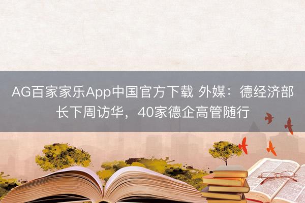 AG百家家乐App中国官方下载 外媒:德经济部长下周访华,40家德企高管随行