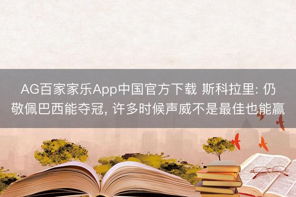 AG百家家乐App中国官方下载 斯科拉里: 仍敬佩巴西能夺冠， 许多时候声威不是最佳也能赢