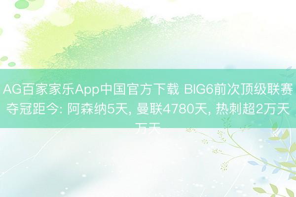 AG百家家乐App中国官方下载 BIG6前次顶级联赛夺冠距今: 阿森纳5天, 曼联4780天, 热刺超2万天