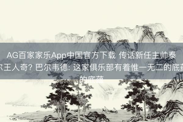 AG百家家乐App中国官方下载 传话新任主帅泰尔王人奇? 巴尔韦德: 这家俱乐部有着惟一无二的底蕴