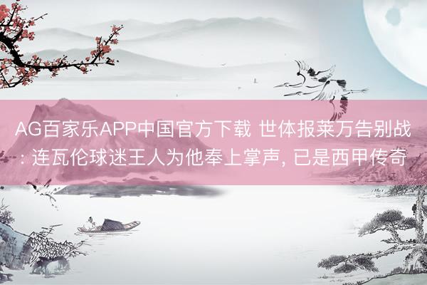 AG百家乐APP中国官方下载 世体报莱万告别战: 连瓦伦球迷王人为他奉上掌声, 已是西甲传奇