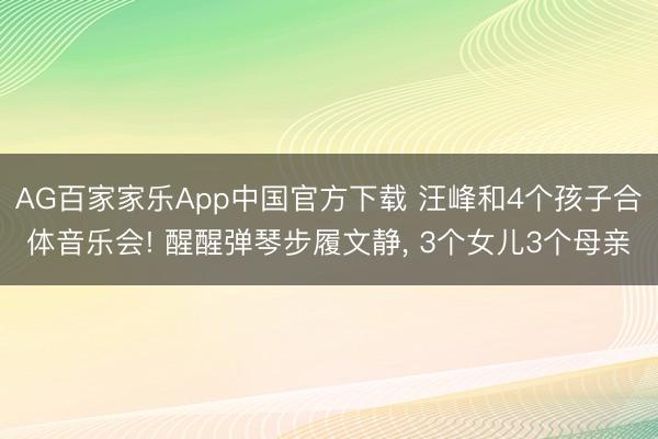 AG百家家乐App中国官方下载 汪峰和4个孩子合体音乐会! 醒醒弹琴步履文静, 3个女儿3个母亲