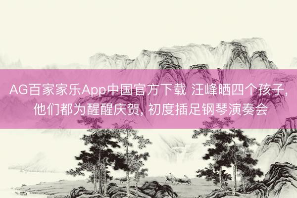 AG百家家乐App中国官方下载 汪峰晒四个孩子, 他们都为醒醒庆贺, 初度插足钢琴演奏会