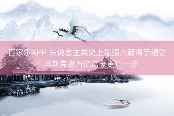 百家乐APP 东说念主类史上最强火箭得手辐射!马斯克离万亿富豪更近一步