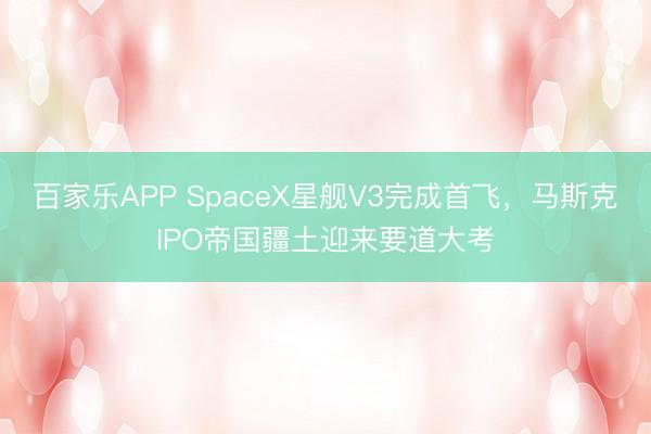 百家乐APP SpaceX星舰V3完成首飞,马斯克IPO帝国疆土迎来要道大考