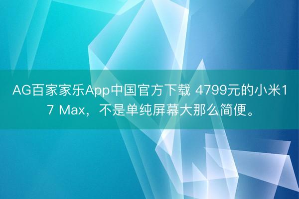 AG百家家乐App中国官方下载 4799元的小米17 Max,不是单纯屏幕大那么简便。