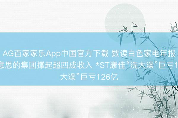 AG百家家乐App中国官方下载 数读白色家电年报 | 好意思的集团撑起超四成收入 *ST康佳“洗大澡”巨亏126亿
