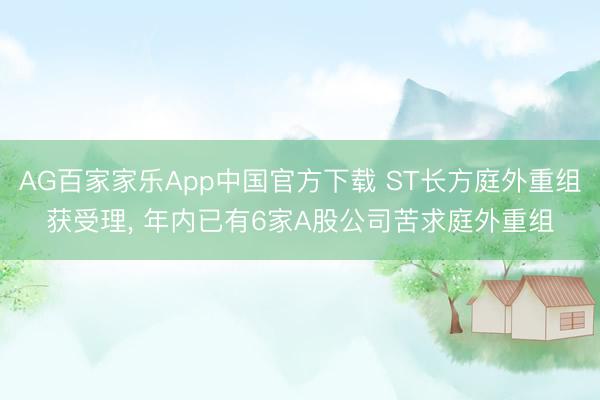 AG百家家乐App中国官方下载 ST长方庭外重组获受理, 年内已有6家A股公司苦求庭外重组