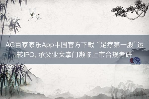 AG百家家乐App中国官方下载 “足疗第一股”运转IPO, 承父业女掌门濒临上市合规考研