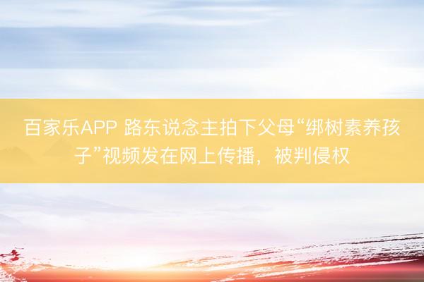 百家乐APP 路东说念主拍下父母“绑树素养孩子”视频发在网上传播,被判侵权