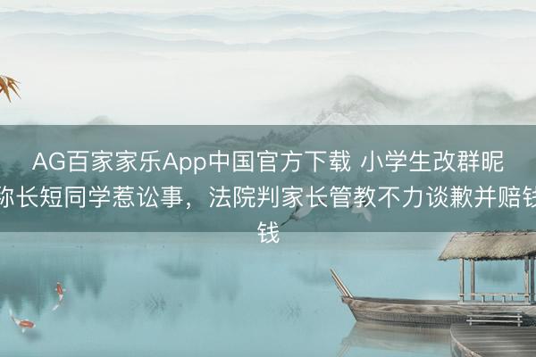 AG百家家乐App中国官方下载 小学生改群昵称长短同学惹讼事,法院判家长管教不力谈歉并赔钱