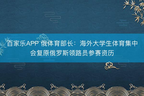 百家乐APP 俄体育部长:海外大学生体育集中会复原俄罗斯领路员参赛资历