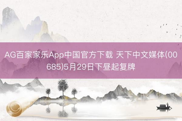 AG百家家乐App中国官方下载 天下中文媒体(00685)5月29日下昼起复牌