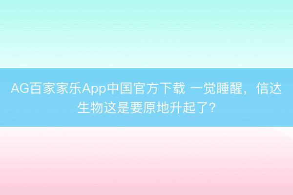 AG百家家乐App中国官方下载 一觉睡醒，信达生物这是要原地升起了？