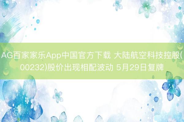 AG百家家乐App中国官方下载 大陆航空科技控股(00232)股价出现相配波动 5月29日复牌