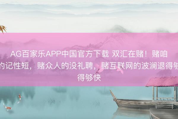 AG百家乐APP中国官方下载 双汇在赌!赌咱们的记性短,赌众人的没礼聘,赌互联网的波澜退得够快
