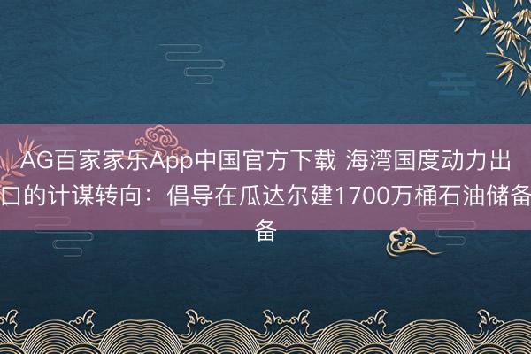 AG百家家乐App中国官方下载 海湾国度动力出口的计谋转向:倡导在瓜达尔建1700万桶石油储备