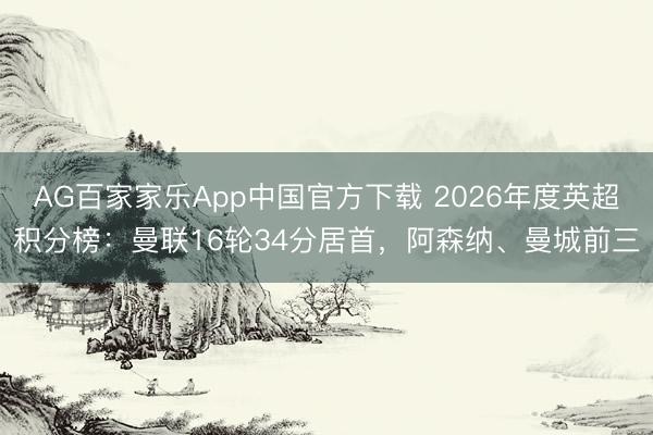 AG百家家乐App中国官方下载 2026年度英超积分榜:曼联16轮34分居首,阿森纳、曼城前三