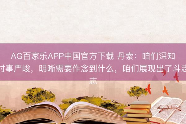 AG百家乐APP中国官方下载 丹索:咱们深知时事严峻,明晰需要作念到什么,咱们展现出了斗志