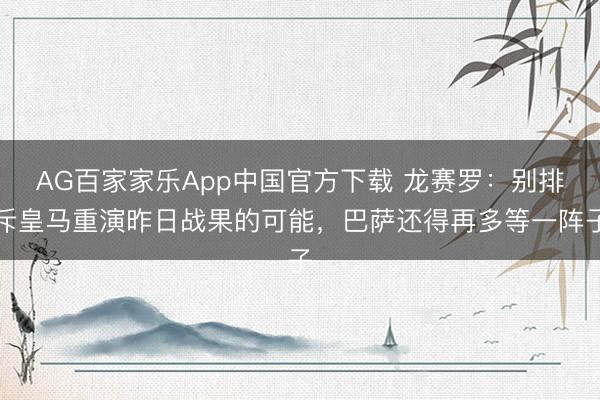 AG百家家乐App中国官方下载 龙赛罗:别排斥皇马重演昨日战果的可能,巴萨还得再多等一阵子