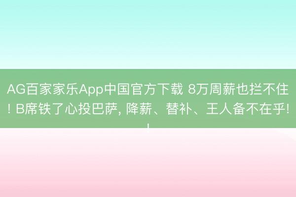 AG百家家乐App中国官方下载 8万周薪也拦不住! B席铁了心投巴萨, 降薪、替补、王人备不在乎!