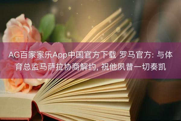 AG百家家乐App中国官方下载 罗马官方: 与体育总监马萨拉协商解约, 祝他夙昔一切奏凯