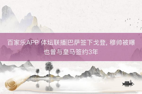 百家乐APP 体坛联播|巴萨签下戈登, 穆帅被曝也曾与皇马签约3年