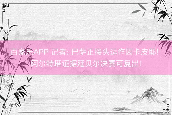 百家乐APP 记者: 巴萨正接头运作因卡皮耶! 阿尔特塔证据廷贝尔决赛可复出!