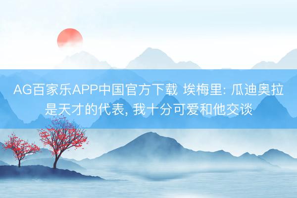 AG百家乐APP中国官方下载 埃梅里: 瓜迪奥拉是天才的代表, 我十分可爱和他交谈