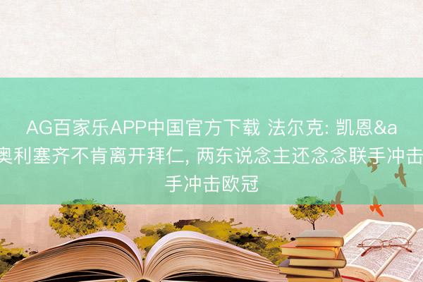AG百家乐APP中国官方下载 法尔克: 凯恩&奥利塞齐不肯离开拜仁, 两东说念主还念念联手冲击欧冠