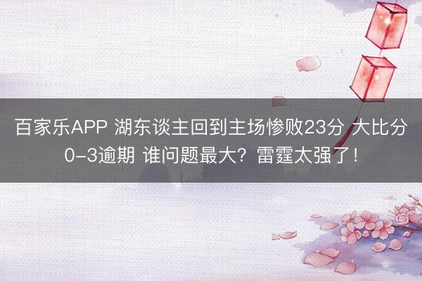 百家乐APP 湖东谈主回到主场惨败23分 大比分0-3逾期 谁问题最大？雷霆太强了！