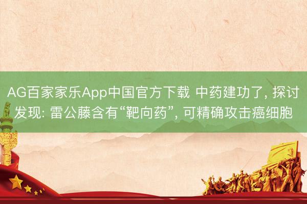 AG百家家乐App中国官方下载 中药建功了, 探讨发现: 雷公藤含有“靶向药”, 可精确攻击癌细胞